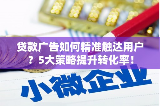 丰润贷款广告如何精准触达用户？5大策略提升转化率！