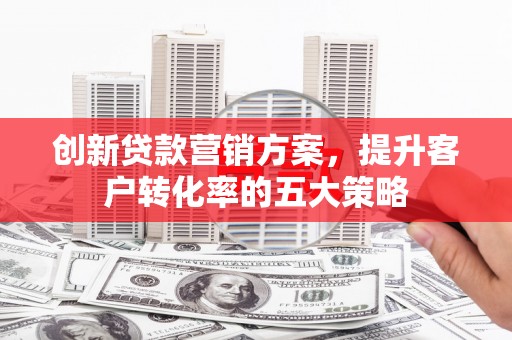 丰润创新贷款营销方案，提升客户转化率的五大策略