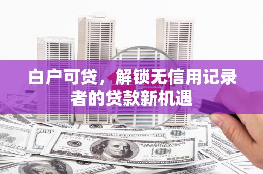 丰润白户可贷，解锁无信用记录者的贷款新机遇