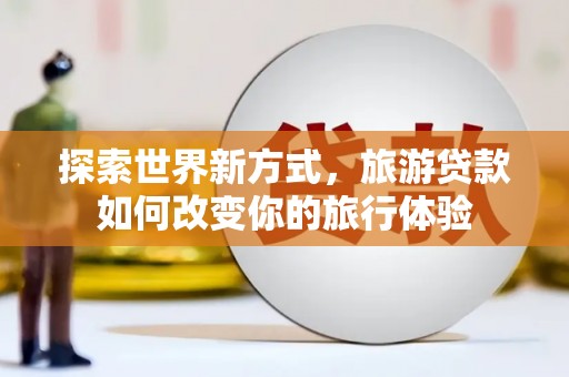 丰润探索世界新方式，旅游贷款如何改变你的旅行体验