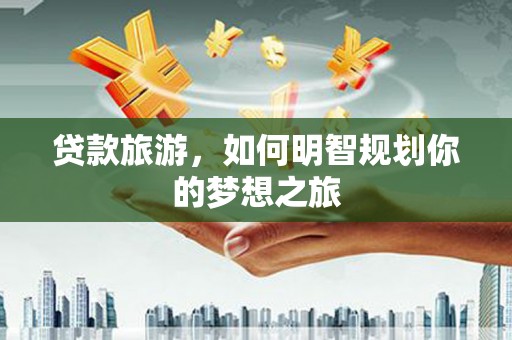 丰润贷款旅游，如何明智规划你的梦想之旅