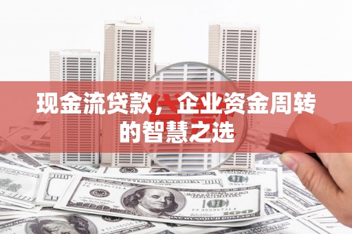 丰润现金流贷款，企业资金周转的智慧之选