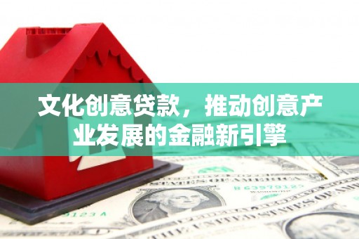 丰润文化创意贷款，推动创意产业发展的金融新引擎