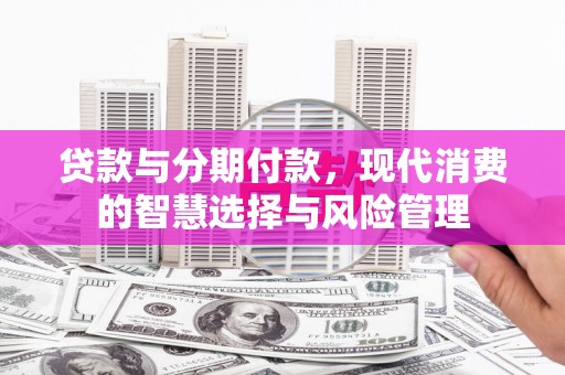 丰润贷款与分期付款，现代消费的智慧选择与风险管理