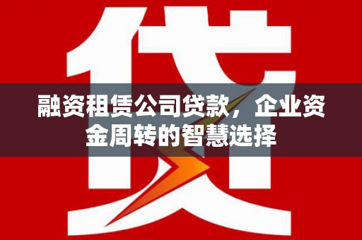 丰润融资租赁公司贷款，企业资金周转的智慧选择