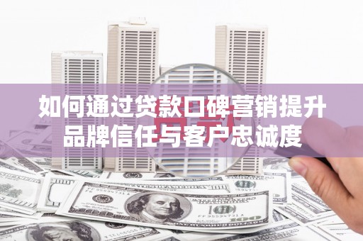 丰润如何通过贷款口碑营销提升品牌信任与客户忠诚度