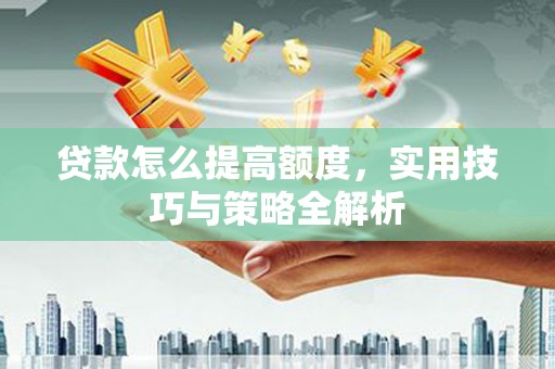 丰润贷款怎么提高额度，实用技巧与策略全解析