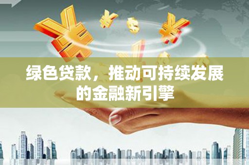 丰润绿色贷款，推动可持续发展的金融新引擎