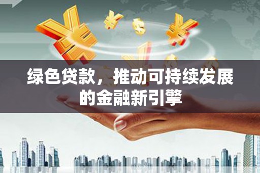 丰润绿色贷款，推动可持续发展的金融新引擎