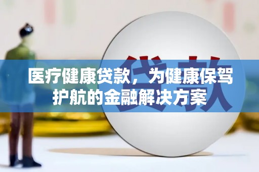 丰润医疗健康贷款，为健康保驾护航的金融解决方案