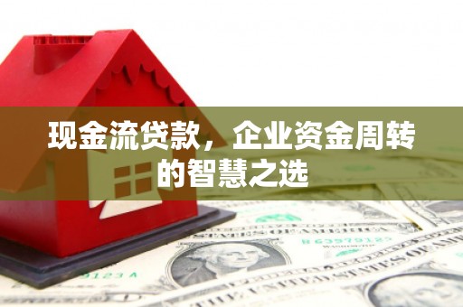 丰润现金流贷款，企业资金周转的智慧之选