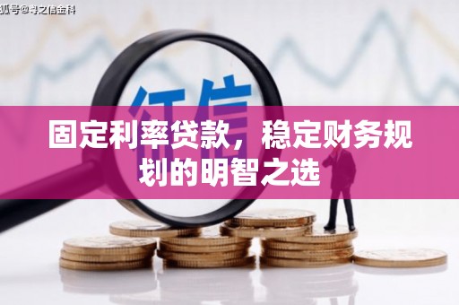 丰润固定利率贷款，稳定财务规划的明智之选